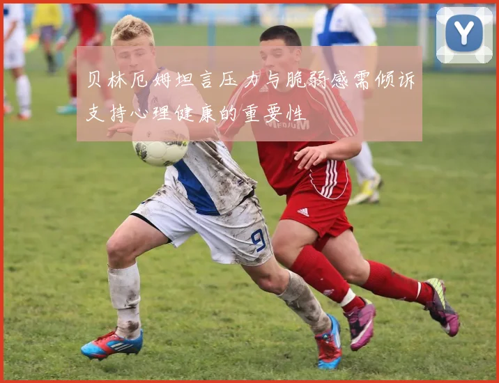 贝林厄姆坦言压力与脆弱感需倾诉支持心理健康的重要性