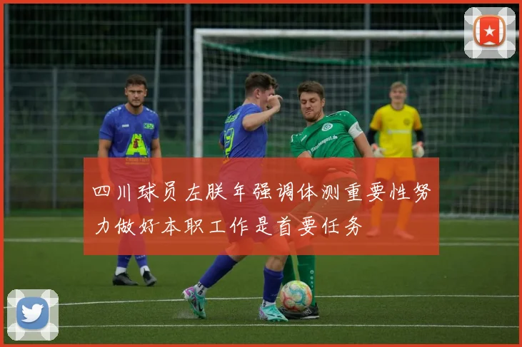 四川球员左朕年强调体测重要性努力做好本职工作是首要任务