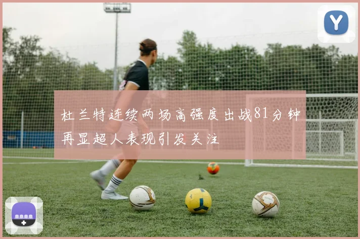 杜兰特连续两场高强度出战81分钟再显超人表现引发关注