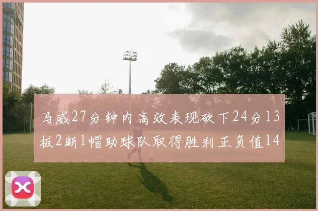 马威27分钟内高效表现砍下24分13板2断1帽助球队取得胜利正负值14