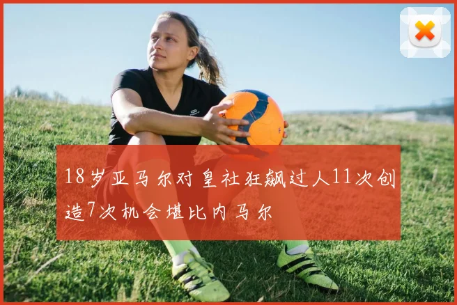 18岁亚马尔对皇社狂飙过人11次创造7次机会堪比内马尔