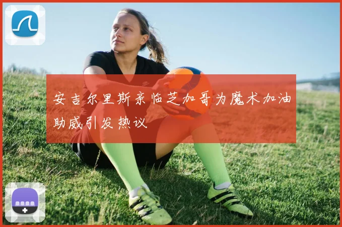 安吉尔里斯亲临芝加哥为魔术加油助威引发热议