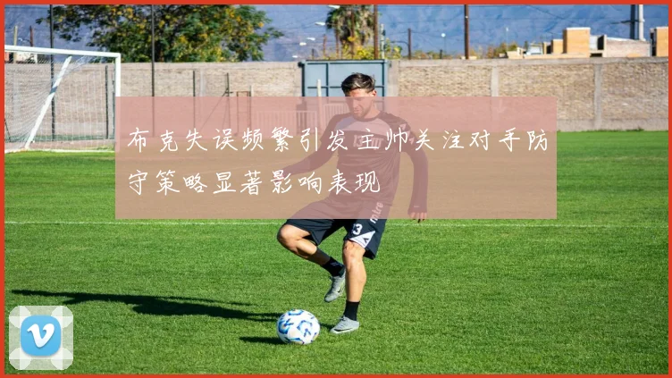 布克失误频繁引发主帅关注对手防守策略显著影响表现