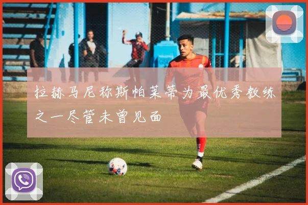 拉赫马尼称斯帕莱蒂为最优秀教练之一尽管未曾见面