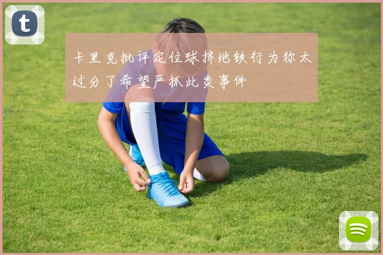 卡里克批评定位球挤地铁行为称太过分了希望严抓此类事件