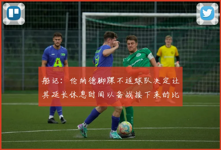 船记：伦纳德脚踝不适球队决定让其延长休息时间以备战接下来的比赛