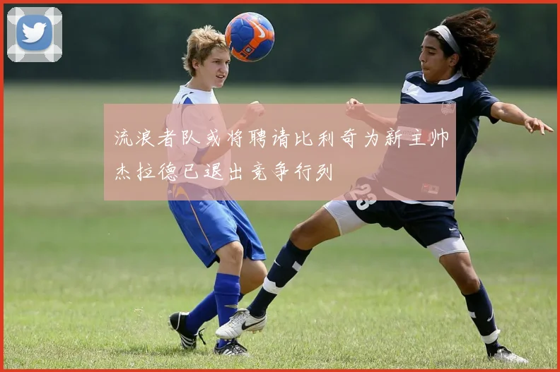流浪者队或将聘请比利奇为新主帅杰拉德已退出竞争行列