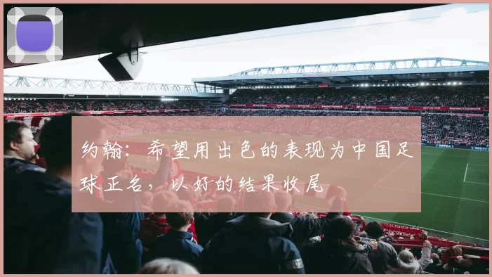 约翰：希望用出色的表现为中国足球正名，以好的结果收尾