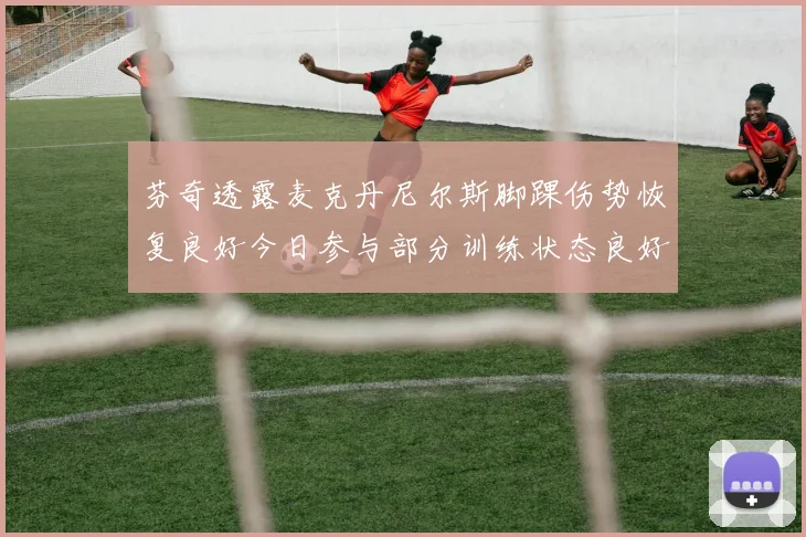 芬奇透露麦克丹尼尔斯脚踝伤势恢复良好今日参与部分训练状态良好