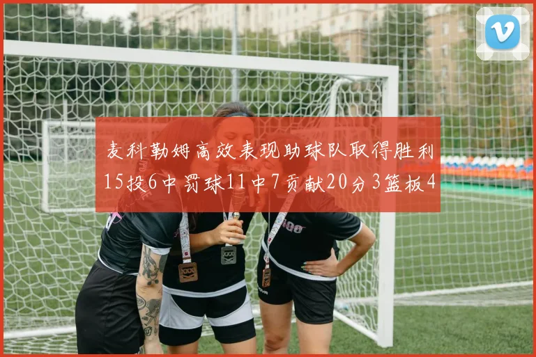 麦科勒姆高效表现助球队取得胜利15投6中罚球11中7贡献20分3篮板4助攻