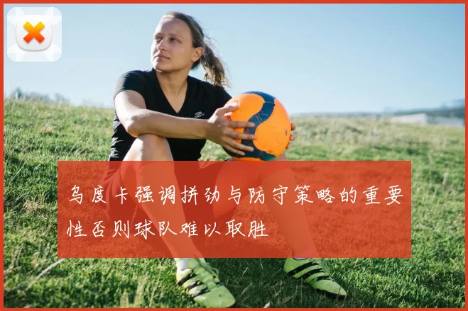 乌度卡强调拼劲与防守策略的重要性否则球队难以取胜