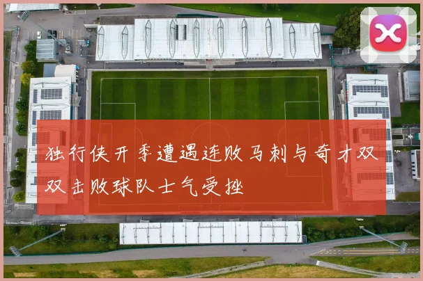 独行侠开季遭遇连败马刺与奇才双双击败球队士气受挫