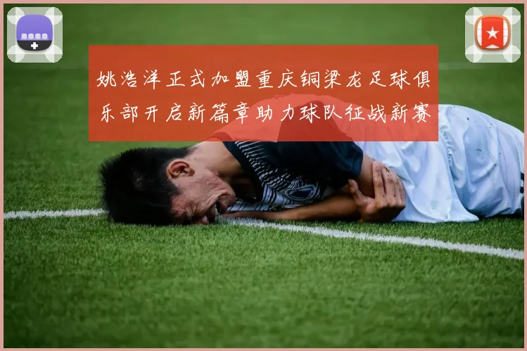姚浩洋正式加盟重庆铜梁龙足球俱乐部开启新篇章助力球队征战新赛季
