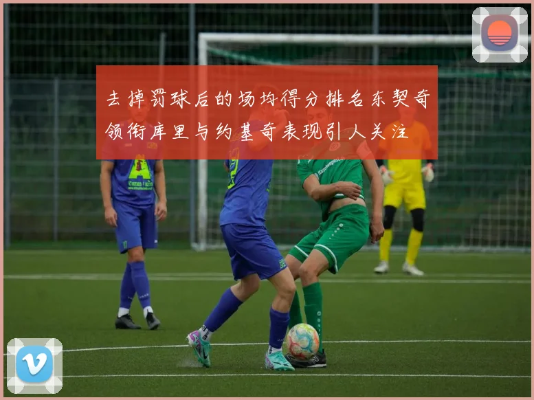 去掉罚球后的场均得分排名东契奇领衔库里与约基奇表现引人关注