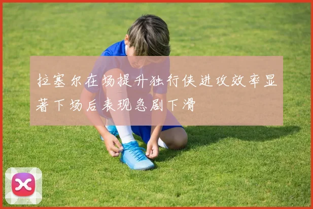 拉塞尔在场提升独行侠进攻效率显著下场后表现急剧下滑