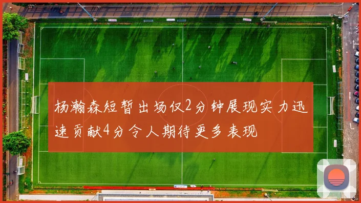 杨瀚森短暂出场仅2分钟展现实力迅速贡献4分令人期待更多表现