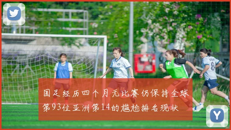 国足经历四个月无比赛仍保持全球第93位亚洲第14的尴尬排名现状