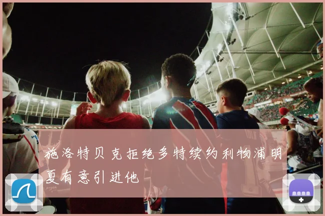 施洛特贝克拒绝多特续约利物浦明夏有意引进他