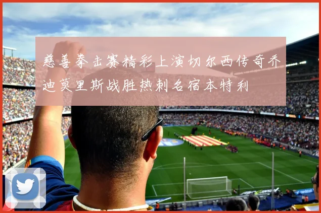 慈善拳击赛精彩上演切尔西传奇乔迪莫里斯战胜热刺名宿本特利