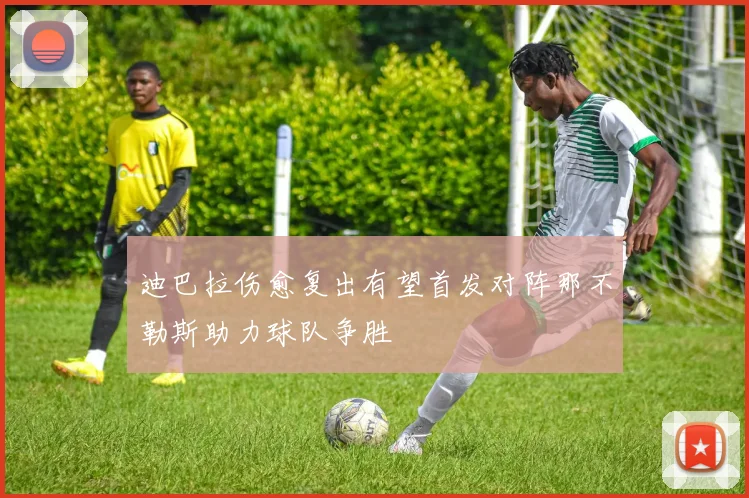 迪巴拉伤愈复出有望首发对阵那不勒斯助力球队争胜
