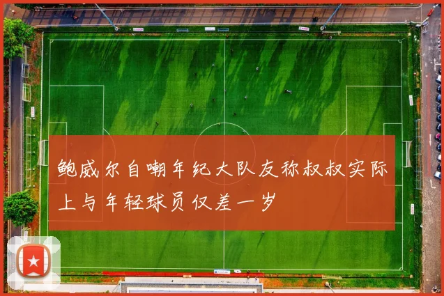 鲍威尔自嘲年纪大队友称叔叔实际上与年轻球员仅差一岁