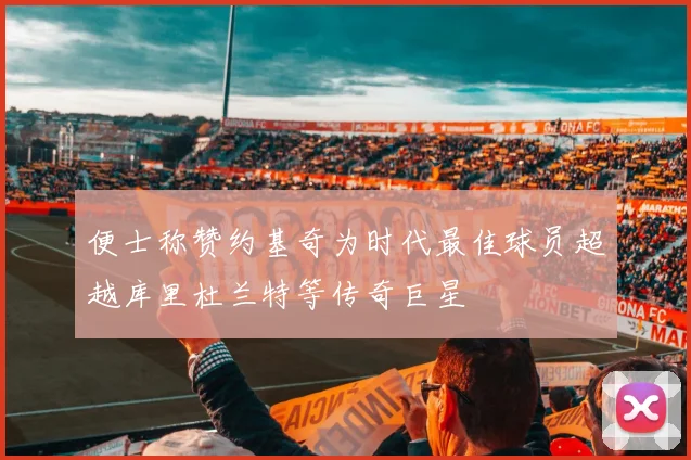 便士称赞约基奇为时代最佳球员超越库里杜兰特等传奇巨星