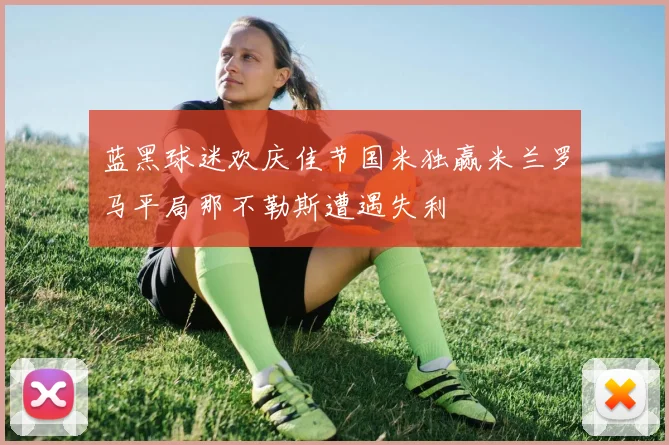 蓝黑球迷欢庆佳节国米独赢米兰罗马平局那不勒斯遭遇失利