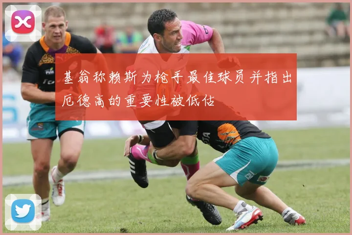基翁称赖斯为枪手最佳球员并指出厄德高的重要性被低估
