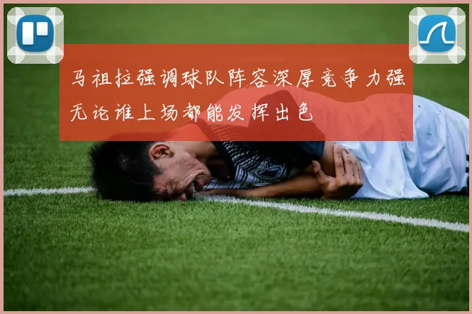 马祖拉强调球队阵容深厚竞争力强无论谁上场都能发挥出色