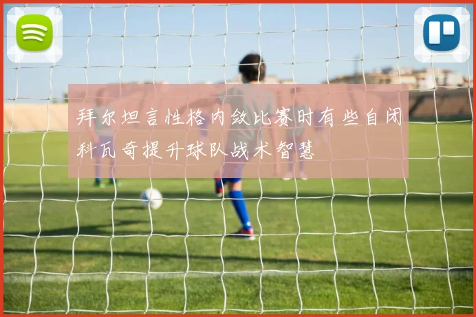拜尔坦言性格内敛比赛时有些自闭科瓦奇提升球队战术智慧