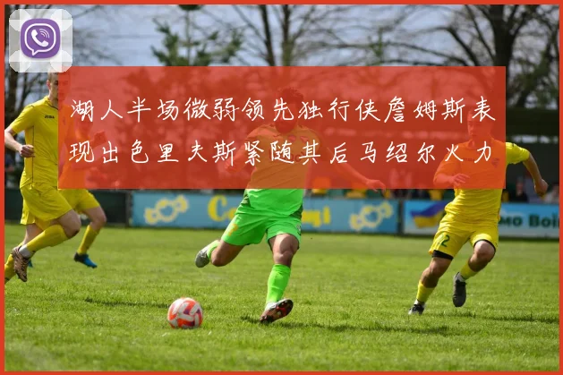 湖人半场微弱领先独行侠詹姆斯表现出色里夫斯紧随其后马绍尔火力全开