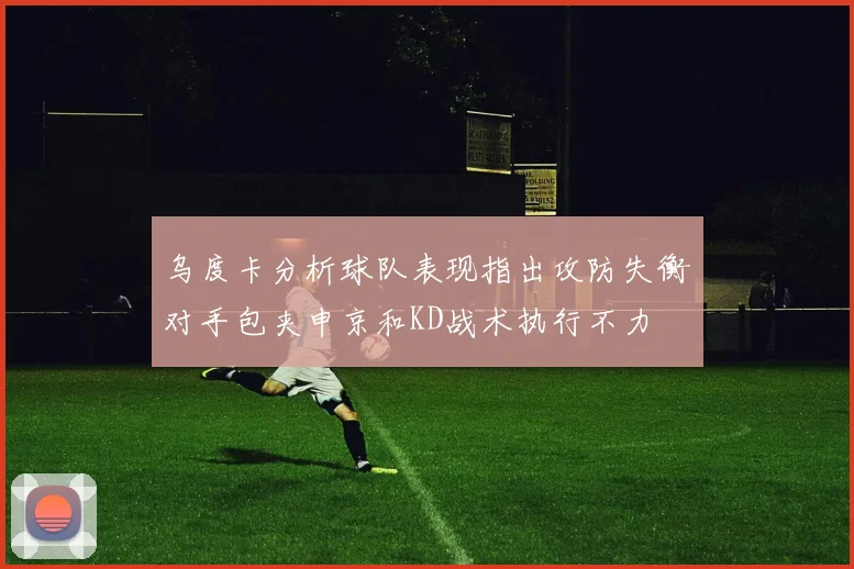 乌度卡分析球队表现指出攻防失衡对手包夹申京和KD战术执行不力