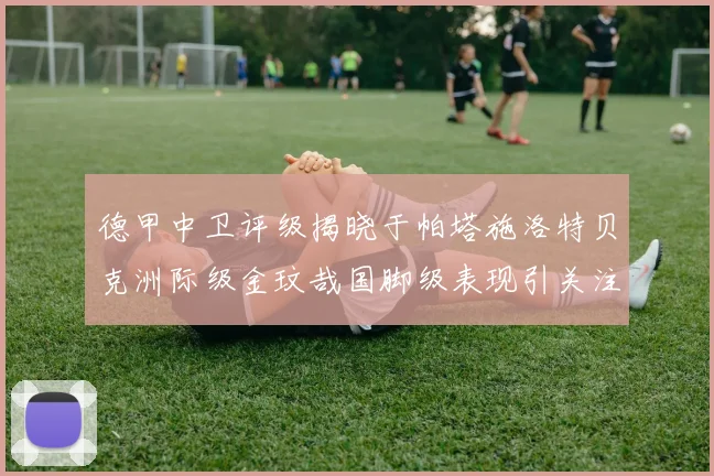 德甲中卫评级揭晓于帕塔施洛特贝克洲际级金玟哉国脚级表现引关注