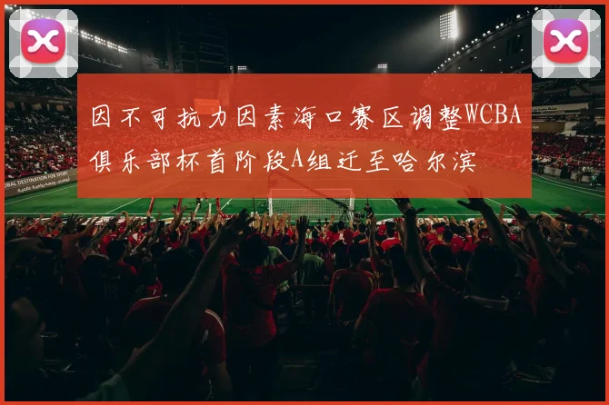 因不可抗力因素海口赛区调整WCBA俱乐部杯首阶段A组迁至哈尔滨