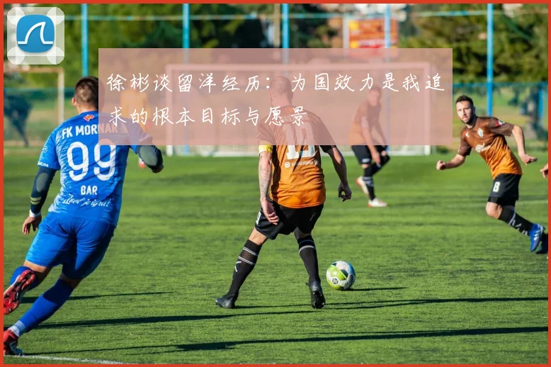 徐彬谈留洋经历：为国效力是我追求的根本目标与愿景