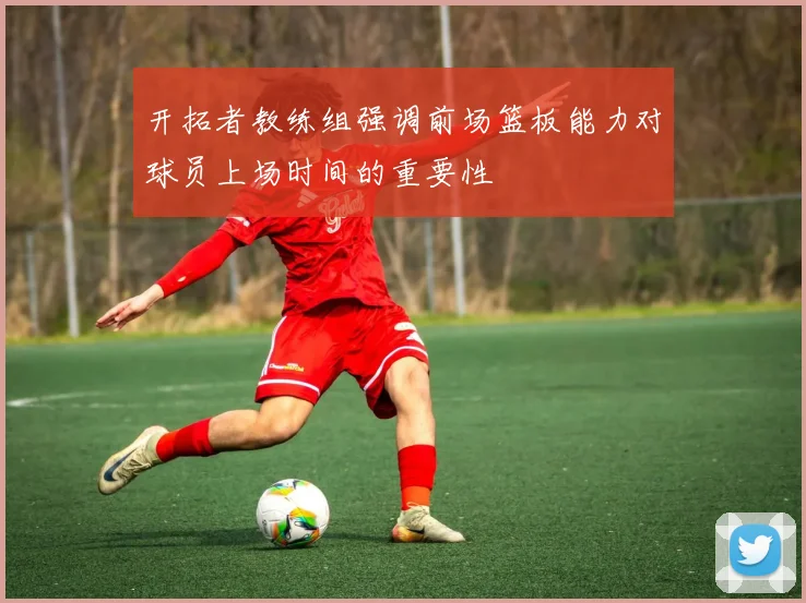 开拓者教练组强调前场篮板能力对球员上场时间的重要性