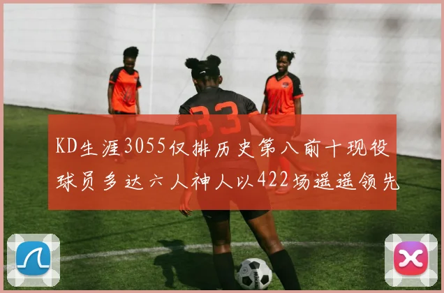 KD生涯3055仅排历史第八前十现役球员多达六人神人以422场遥遥领先
