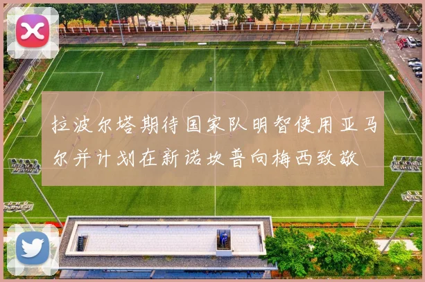 拉波尔塔期待国家队明智使用亚马尔并计划在新诺坎普向梅西致敬