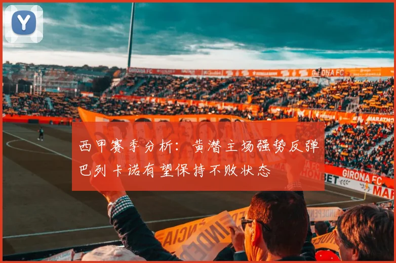 西甲赛季分析：黄潜主场强势反弹巴列卡诺有望保持不败状态