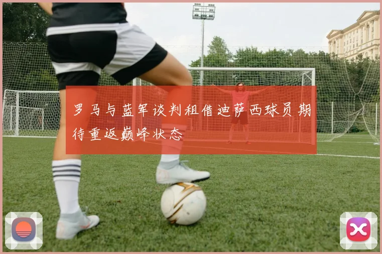 罗马与蓝军谈判租借迪萨西球员期待重返巅峰状态