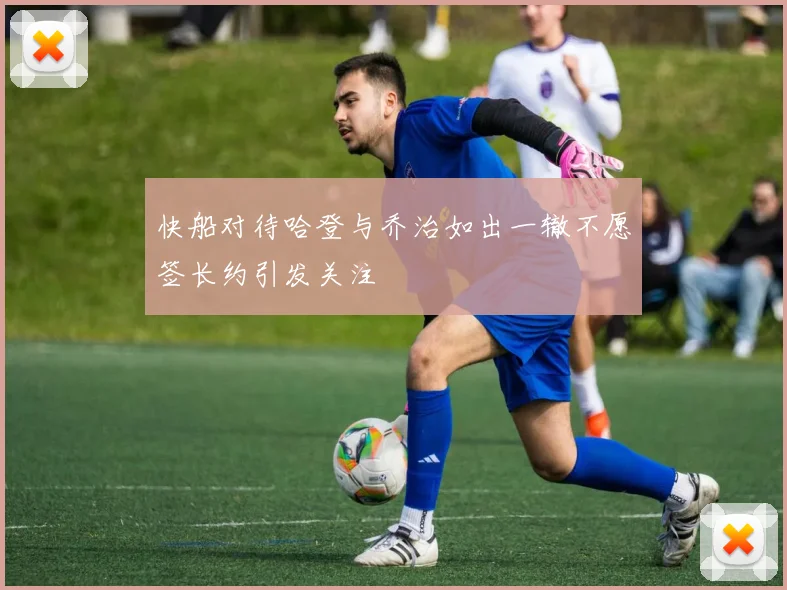 快船对待哈登与乔治如出一辙不愿签长约引发关注