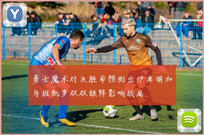 勇士魔术对决胜率预测出炉库明加与班凯罗双双缺阵影响战局