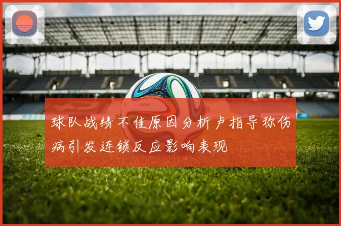 球队战绩不佳原因分析卢指导称伤病引发连锁反应影响表现
