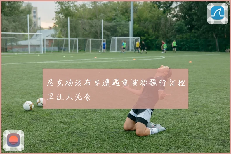 尼克杨谈布克遭遇重演称强行打控卫让人无奈