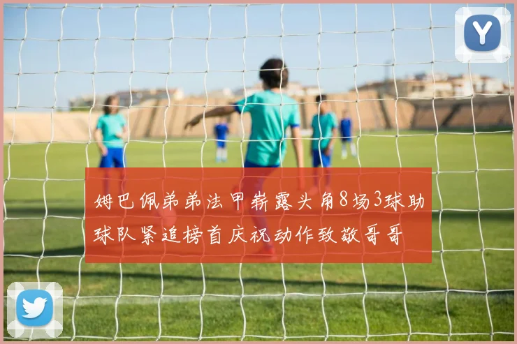 姆巴佩弟弟法甲崭露头角8场3球助球队紧追榜首庆祝动作致敬哥哥