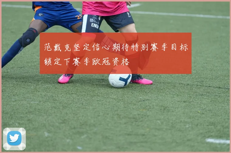 范戴克坚定信心期待特别赛季目标锁定下赛季欧冠资格