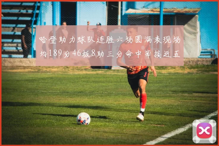 哈登助力球队连胜六场圆满表现场均189分46板8助三分命中率接近五成