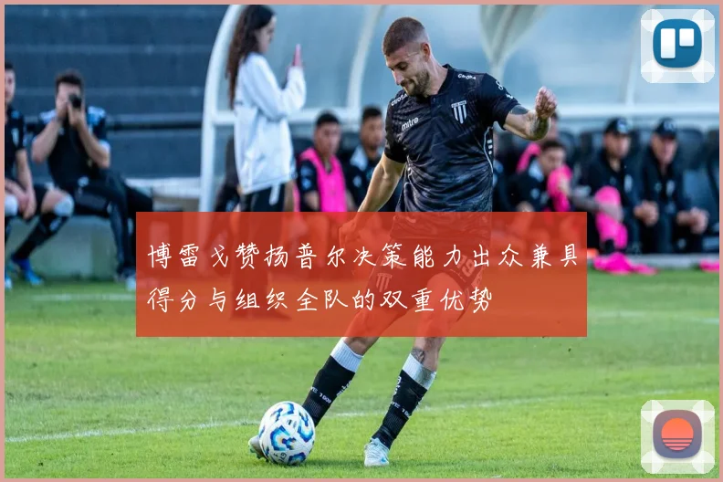 博雷戈赞扬普尔决策能力出众兼具得分与组织全队的双重优势