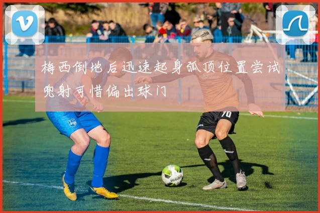 梅西倒地后迅速起身弧顶位置尝试兜射可惜偏出球门