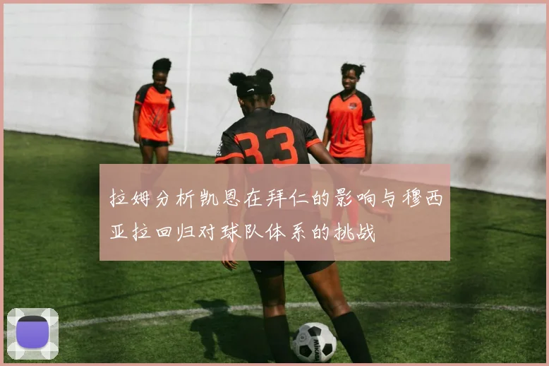 拉姆分析凯恩在拜仁的影响与穆西亚拉回归对球队体系的挑战
